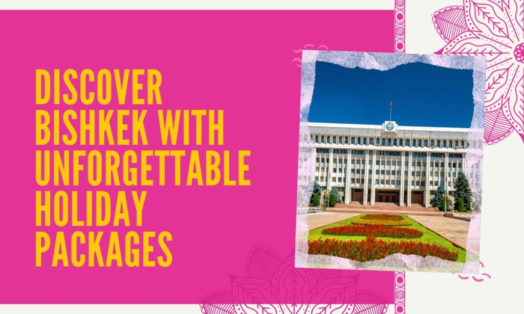 Discover Bishkek with Unforgettable Holiday Packages