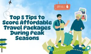 Top 5 Tips to Score Affordable Travel Packages During Peak Seasons