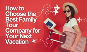 How to Choose the Best Family Tour Company for Your Next Vacation